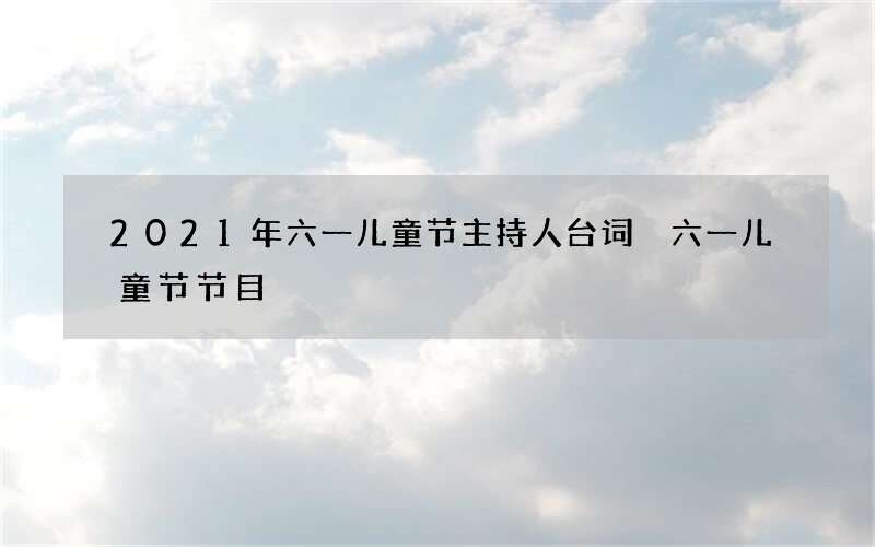 2021年六一儿童节主持人台词 六一儿童节节目